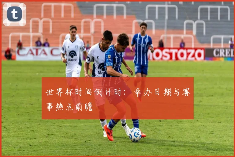 世界杯时间倒计时：举办日期与赛事热点前瞻