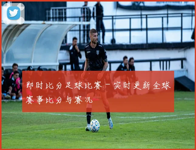 即时比分足球比赛 - 实时更新全球赛事比分与赛况