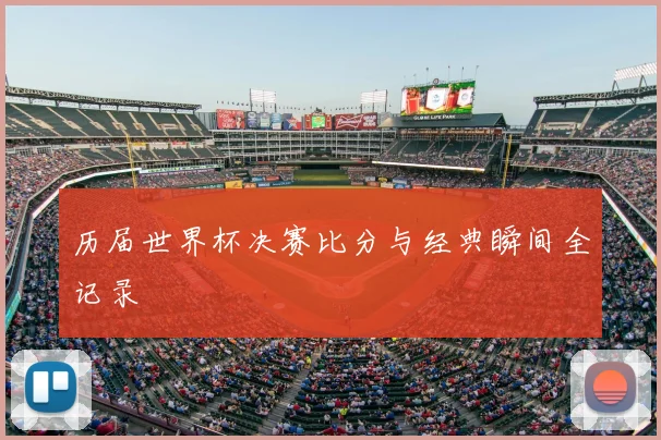 历届世界杯决赛比分与经典瞬间全记录