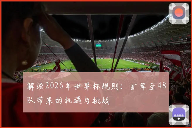 解读2026年世界杯规则：扩军至48队带来的机遇与挑战