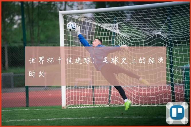 世界杯十佳进球：足球史上的经典时刻