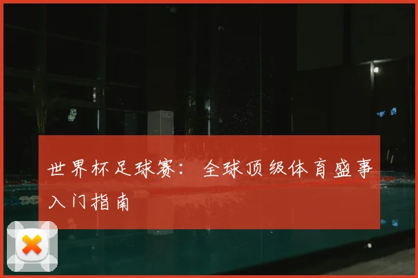 世界杯足球赛：全球顶级体育盛事入门指南