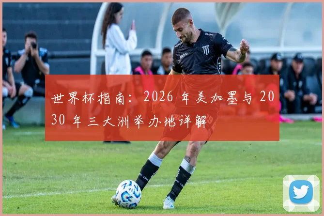 世界杯指南：2026 年美加墨与 2030 年三大洲举办地详解