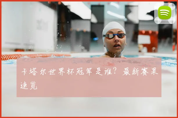 卡塔尔世界杯冠军是谁？最新赛果速览