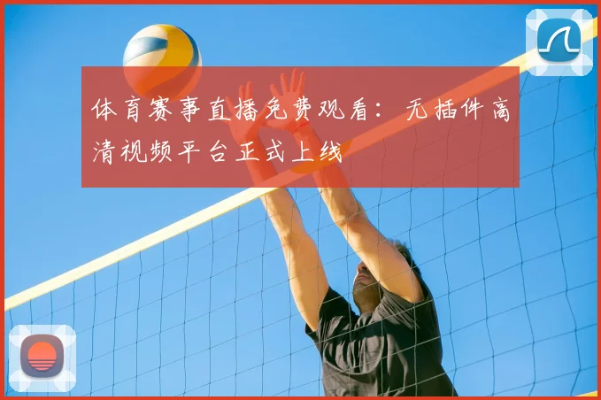 体育赛事直播免费观看:无插件高清视频平台正式上线