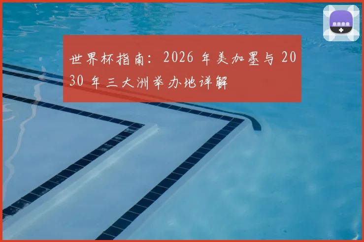 世界杯指南：2026 年美加墨与 2030 年三大洲举办地详解