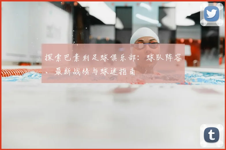 探索巴素利足球俱乐部：球队阵容、最新战绩与球迷指南