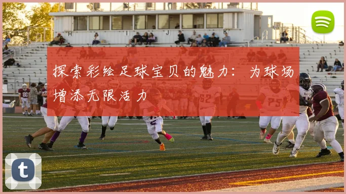 探索彩绘足球宝贝的魅力：为球场增添无限活力
