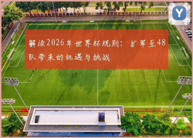 解读2026年世界杯规则：扩军至48队带来的机遇与挑战