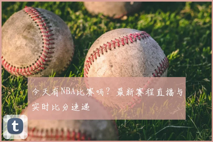 今天有NBA比赛吗？最新赛程直播与实时比分速递