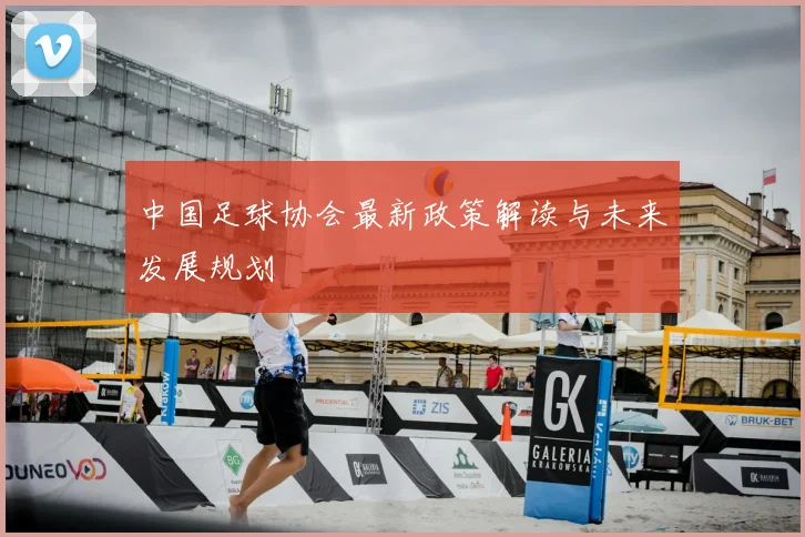 中国足球协会最新政策解读与未来发展规划