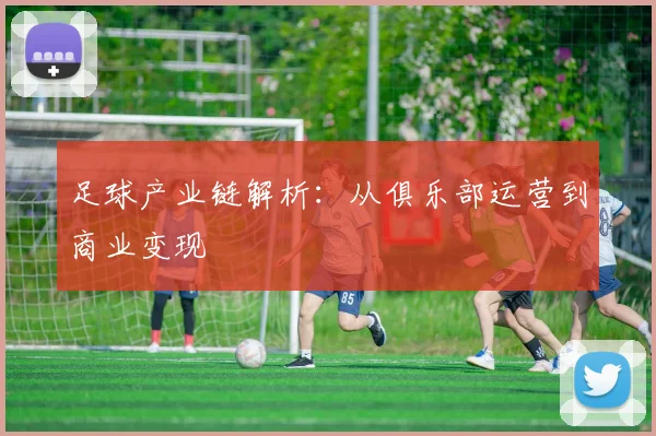 足球产业链解析：从俱乐部运营到商业变现