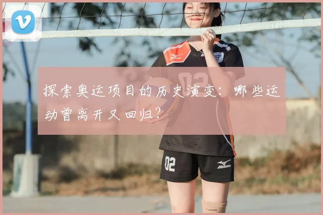 探索奥运项目的历史演变：哪些运动曾离开又回归？
