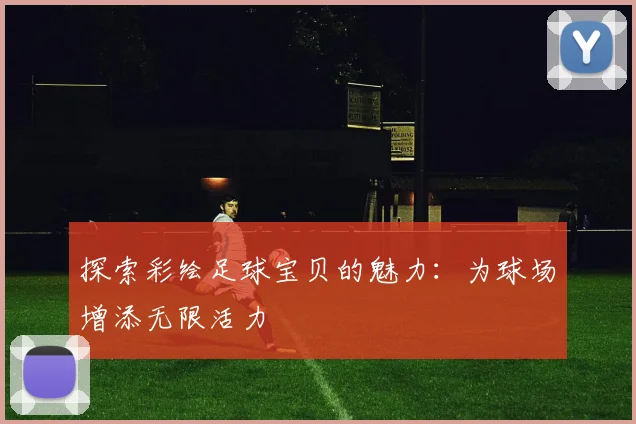探索彩绘足球宝贝的魅力：为球场增添无限活力