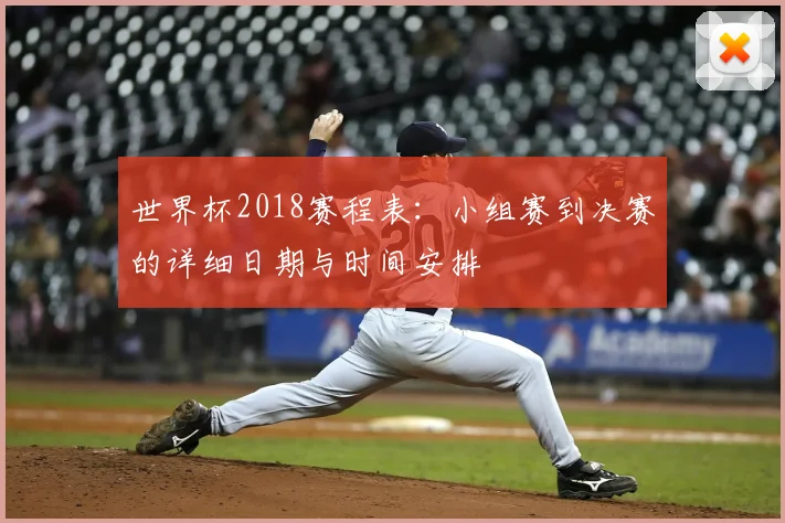 世界杯2018赛程表：小组赛到决赛的详细日期与时间安排